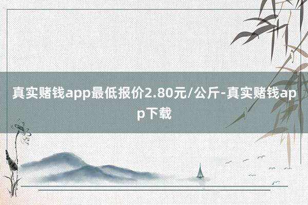 真实赌钱app最低报价2.80元/公斤-真实赌钱app下载