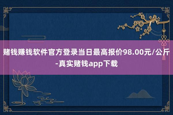 赌钱赚钱软件官方登录当日最高报价98.00元/公斤-真实赌钱app下载