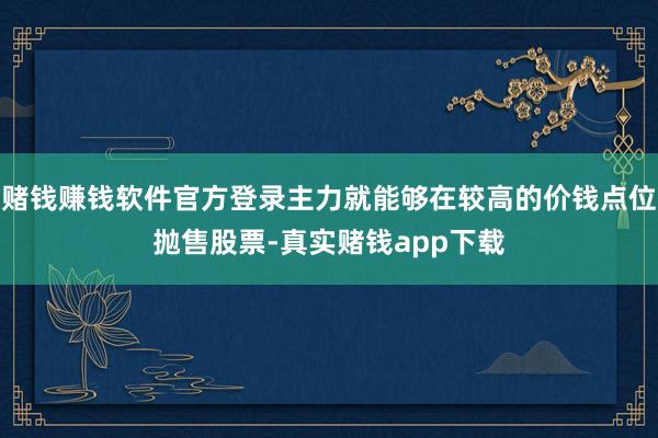 赌钱赚钱软件官方登录主力就能够在较高的价钱点位抛售股票-真实赌钱app下载