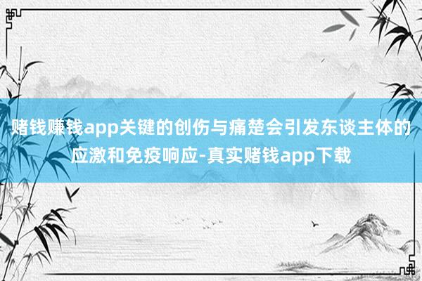 赌钱赚钱app关键的创伤与痛楚会引发东谈主体的应激和免疫响应-真实赌钱app下载
