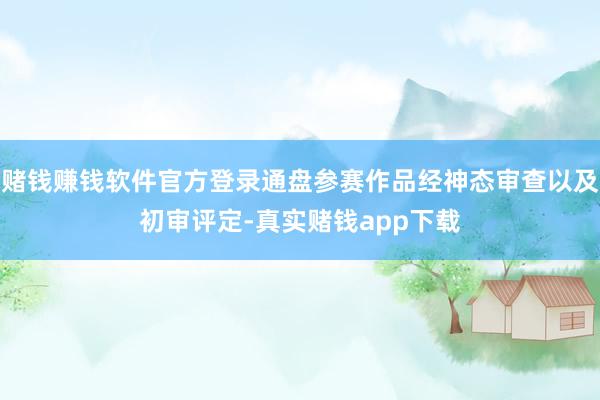 赌钱赚钱软件官方登录通盘参赛作品经神态审查以及初审评定-真实赌钱app下载