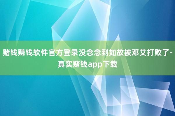 赌钱赚钱软件官方登录没念念到如故被邓艾打败了-真实赌钱app下载