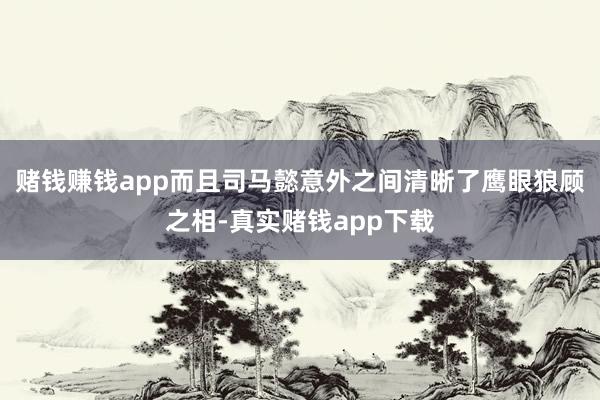 赌钱赚钱app而且司马懿意外之间清晰了鹰眼狼顾之相-真实赌钱app下载