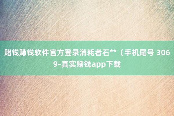赌钱赚钱软件官方登录消耗者石**（手机尾号 3069-真实赌钱app下载