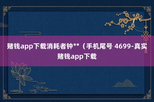赌钱app下载消耗者钟**（手机尾号 4699-真实赌钱app下载