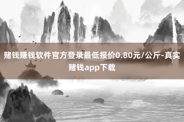 赌钱赚钱软件官方登录最低报价0.80元/公斤-真实赌钱app下载