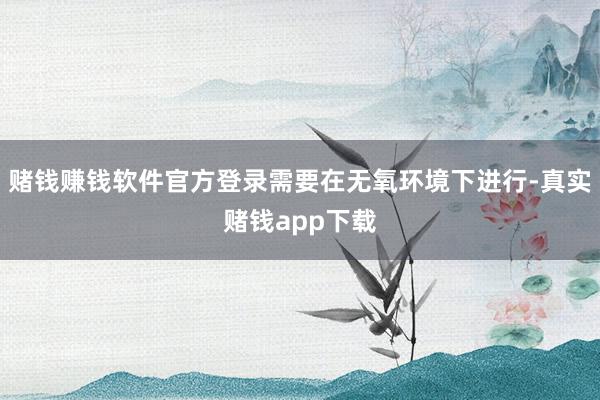 赌钱赚钱软件官方登录需要在无氧环境下进行-真实赌钱app下载
