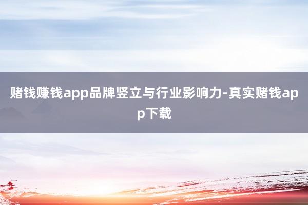 赌钱赚钱app品牌竖立与行业影响力-真实赌钱app下载