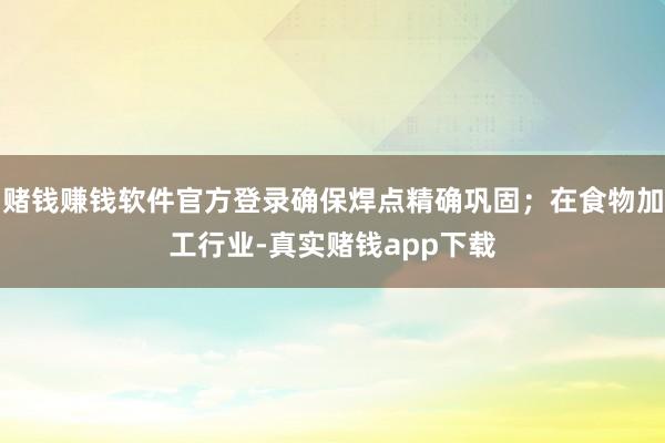 赌钱赚钱软件官方登录确保焊点精确巩固；在食物加工行业-真实赌钱app下载