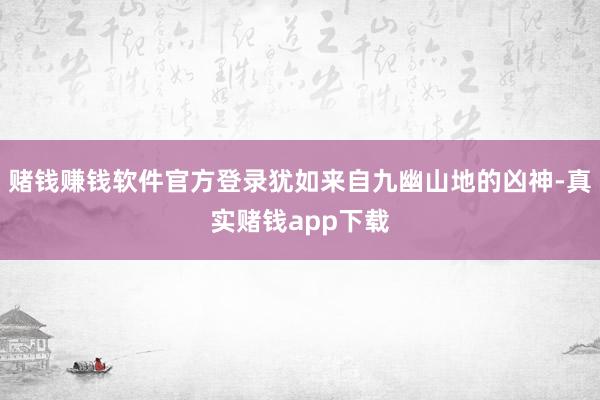 赌钱赚钱软件官方登录犹如来自九幽山地的凶神-真实赌钱app下载