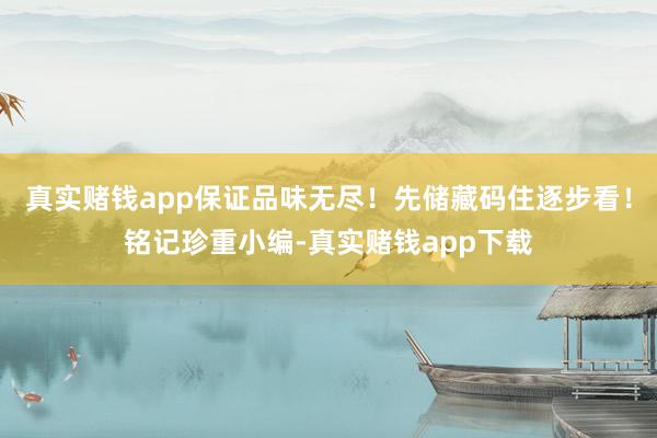 真实赌钱app保证品味无尽！先储藏码住逐步看！铭记珍重小编-真实赌钱app下载