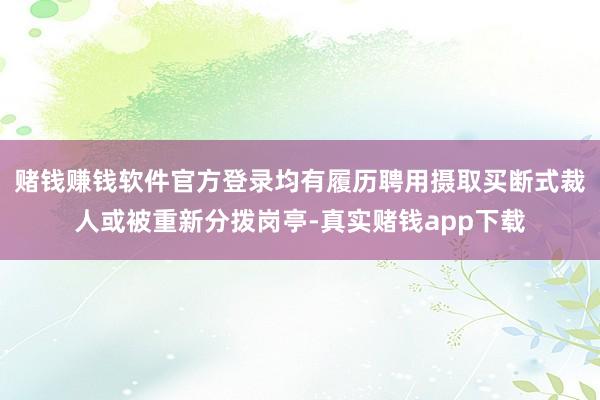 赌钱赚钱软件官方登录均有履历聘用摄取买断式裁人或被重新分拨岗亭-真实赌钱app下载