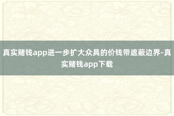 真实赌钱app进一步扩大众具的价钱带遮蔽边界-真实赌钱app下载