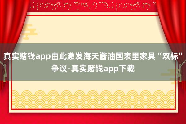 真实赌钱app由此激发海天酱油国表里家具“双标”争议-真实赌钱app下载