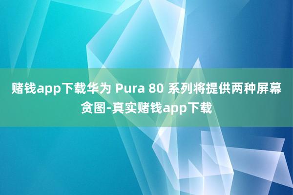 赌钱app下载华为 Pura 80 系列将提供两种屏幕贪图-真实赌钱app下载
