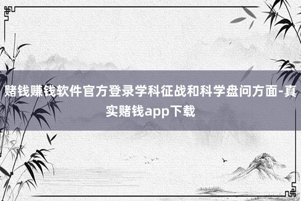 赌钱赚钱软件官方登录学科征战和科学盘问方面-真实赌钱app下载