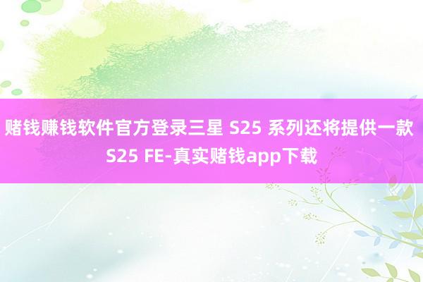 赌钱赚钱软件官方登录三星 S25 系列还将提供一款 S25 FE-真实赌钱app下载