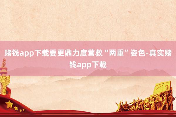 赌钱app下载要更鼎力度营救“两重”姿色-真实赌钱app下载