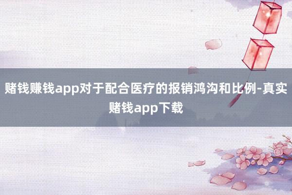 赌钱赚钱app对于配合医疗的报销鸿沟和比例-真实赌钱app下载