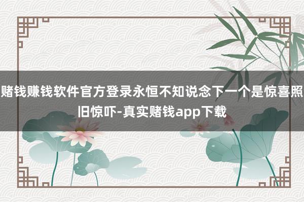 赌钱赚钱软件官方登录永恒不知说念下一个是惊喜照旧惊吓-真实赌钱app下载