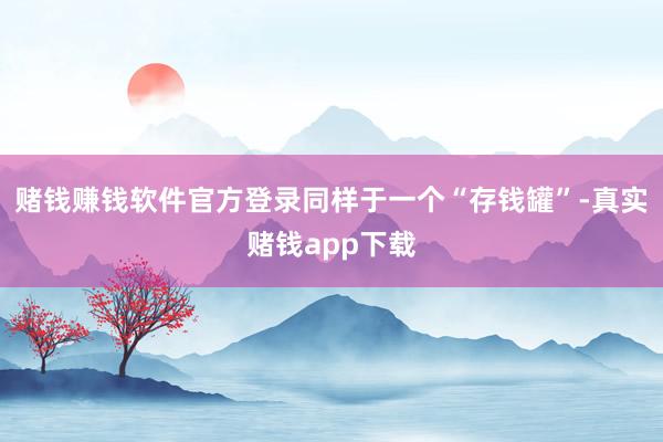 赌钱赚钱软件官方登录同样于一个“存钱罐”-真实赌钱app下载