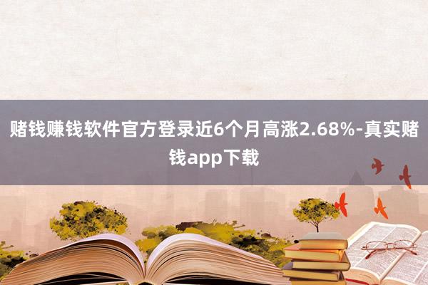 赌钱赚钱软件官方登录近6个月高涨2.68%-真实赌钱app下载