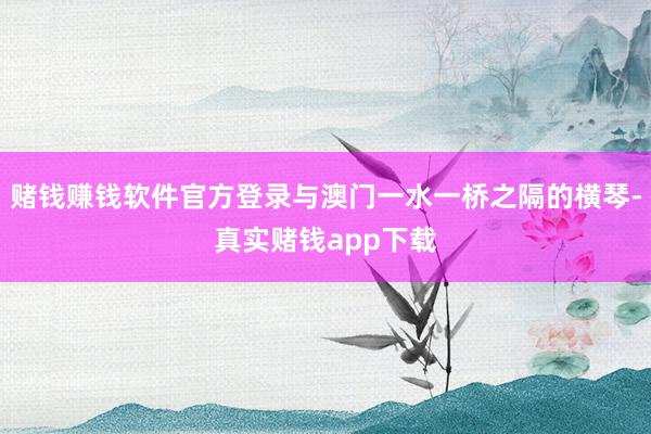 赌钱赚钱软件官方登录与澳门一水一桥之隔的横琴-真实赌钱app下载