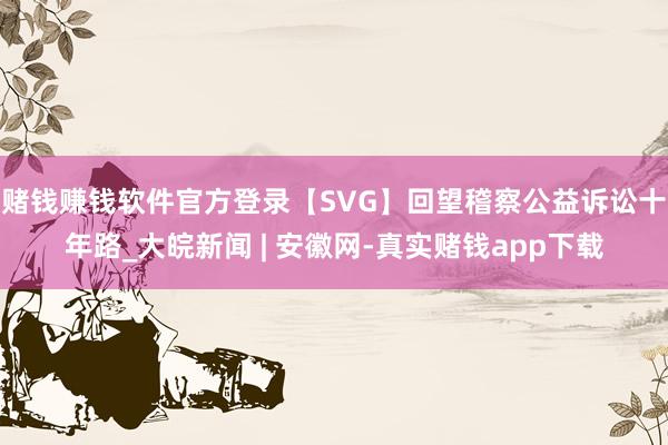 赌钱赚钱软件官方登录【SVG】回望稽察公益诉讼十年路_大皖新闻 | 安徽网-真实赌钱app下载