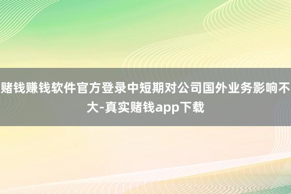 赌钱赚钱软件官方登录中短期对公司国外业务影响不大-真实赌钱app下载