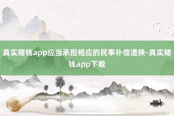 真实赌钱app应当承担相应的民事补偿遭殃-真实赌钱app下载