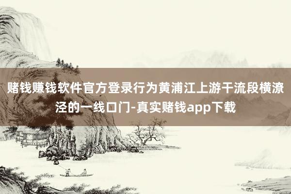 赌钱赚钱软件官方登录　　行为黄浦江上游干流段横潦泾的一线口门-真实赌钱app下载