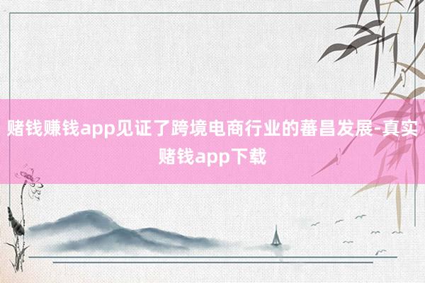 赌钱赚钱app见证了跨境电商行业的蕃昌发展-真实赌钱app下载