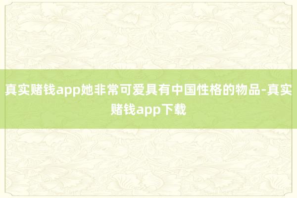 真实赌钱app她非常可爱具有中国性格的物品-真实赌钱app下载