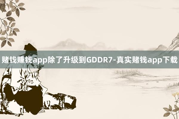 赌钱赚钱app除了升级到GDDR7-真实赌钱app下载