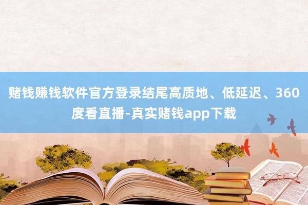 赌钱赚钱软件官方登录结尾高质地、低延迟、360度看直播-真实赌钱app下载