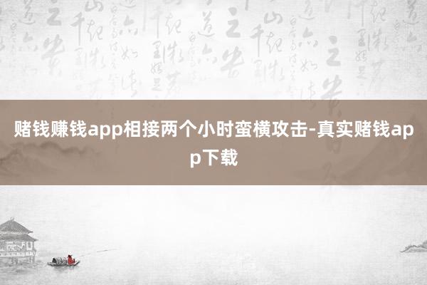 赌钱赚钱app相接两个小时蛮横攻击-真实赌钱app下载