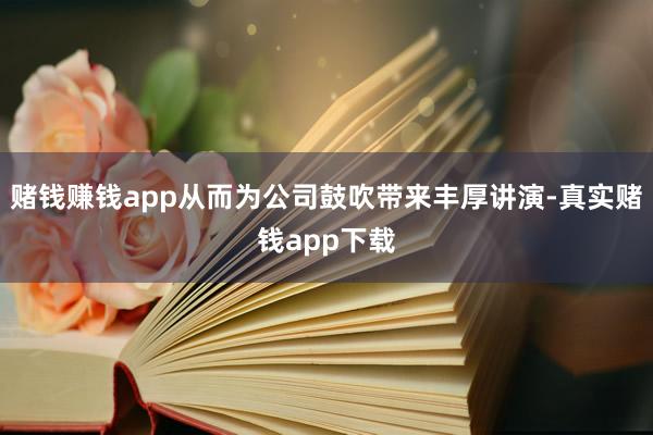 赌钱赚钱app从而为公司鼓吹带来丰厚讲演-真实赌钱app下载