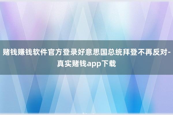 赌钱赚钱软件官方登录好意思国总统拜登不再反对-真实赌钱app下载