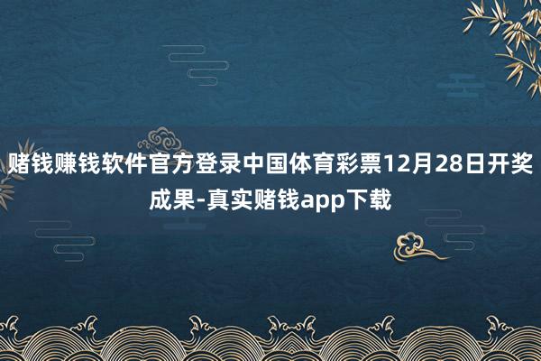 赌钱赚钱软件官方登录中国体育彩票12月28日开奖成果-真实赌钱app下载