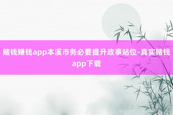 赌钱赚钱app本溪市务必要提升政事站位-真实赌钱app下载