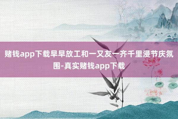 赌钱app下载早早放工和一又友一齐千里浸节庆氛围-真实赌钱app下载