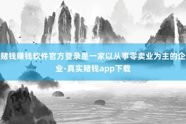 赌钱赚钱软件官方登录是一家以从事零卖业为主的企业-真实赌钱app下载