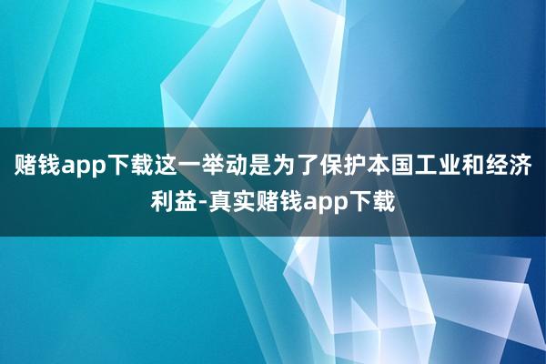 赌钱app下载这一举动是为了保护本国工业和经济利益-真实赌钱app下载