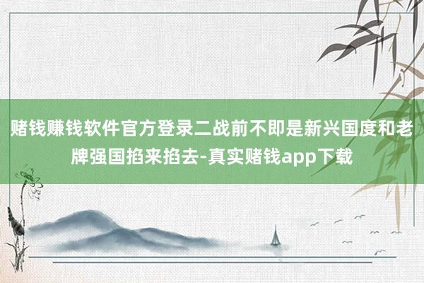 赌钱赚钱软件官方登录二战前不即是新兴国度和老牌强国掐来掐去-真实赌钱app下载