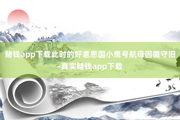 赌钱app下载此时的好意思国小鹰号航母因循守旧-真实赌钱app下载