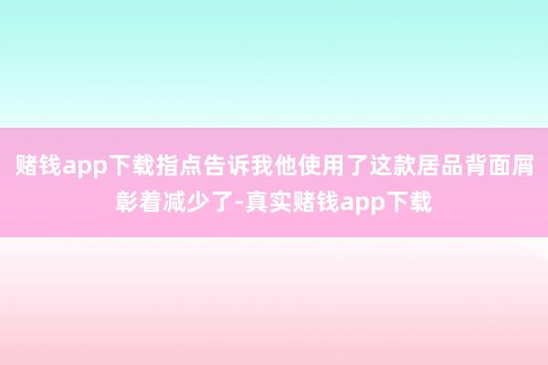 赌钱app下载指点告诉我他使用了这款居品背面屑彰着减少了-真实赌钱app下载