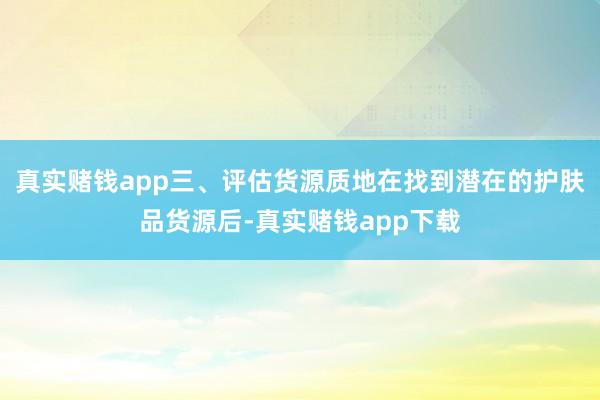 真实赌钱app三、评估货源质地在找到潜在的护肤品货源后-真实赌钱app下载