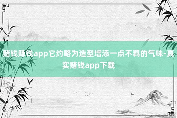 赌钱赚钱app它约略为造型增添一点不羁的气味-真实赌钱app下载