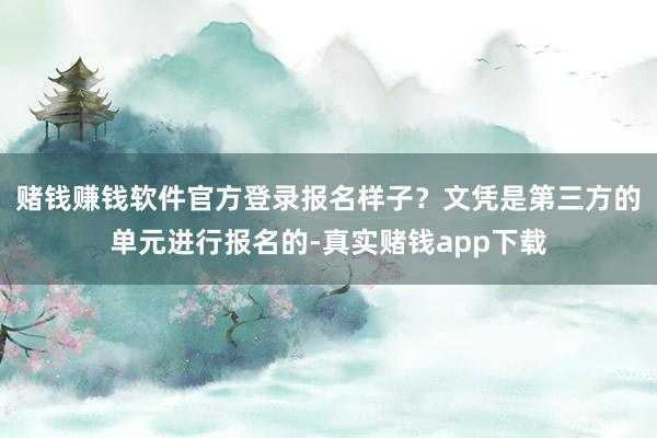 赌钱赚钱软件官方登录报名样子？文凭是第三方的单元进行报名的-真实赌钱app下载