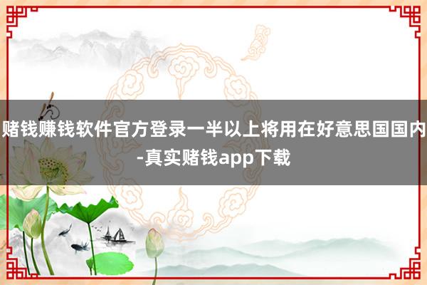 赌钱赚钱软件官方登录一半以上将用在好意思国国内-真实赌钱app下载